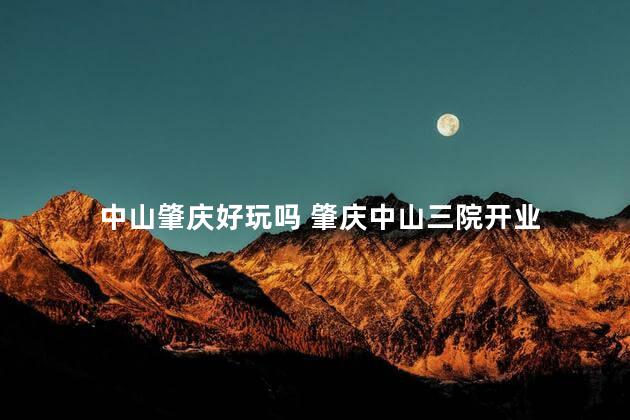 中山肇庆好玩吗 肇庆中山三院开业